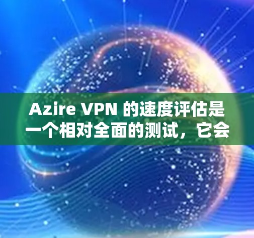 Azire VPN 的速度评估是一个相对全面的测试，它会帮助你了解其在不同网络环境下的表现。以下是一个基于 Azire VPN 的实际测试结果的评估