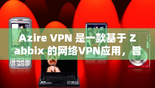Azire VPN 是一款基于 Zabbix 的网络VPN应用，旨在为用户提供安全、便捷的网络连接。以下是关于 Azire VPN 的一些关键信息