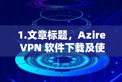 1.文章标题,Azire VPN 软件下载及使用指南 1.文章标题,Azire VPN 软件下载及使用指南