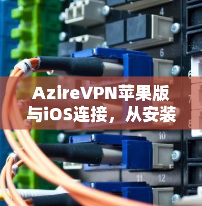 AzireVPN苹果版与iOS连接，从安装到使用