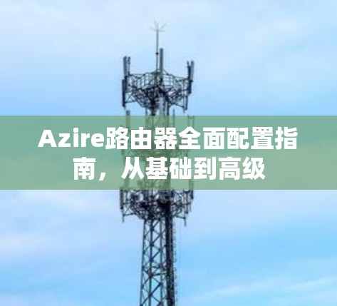 Azire路由器全面配置指南，从基础到高级