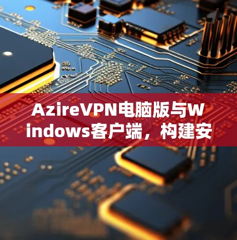 AzireVPN电脑版与Windows客户端，构建安全的网络连接
