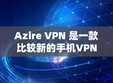 Azire VPN 是一款比较新的手机VPN应用，适合追求高效和安全的用户。以下是关于如何使用 Azire VPN 的基本步骤