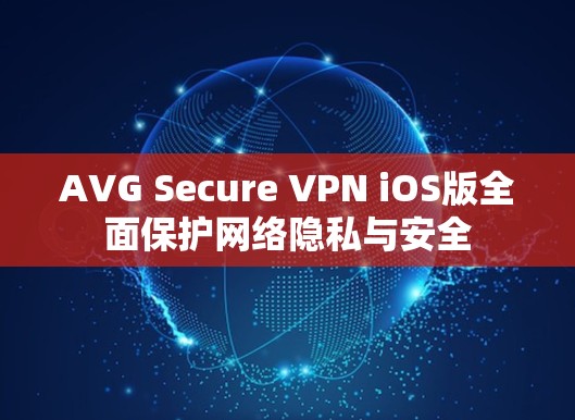 AVG Secure VPN iOS版全面保护网络隐私与安全