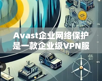 Avast企业网络保护是一款企业级VPN服务，旨在保护企业的内部网络和数据安全。以下是对其核心功能的详细介绍