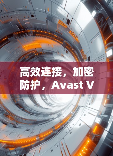 高效连接,加密防护,Avast VPN为你的网络连接保驾护航 高效连接,加密防护,Avast VPN为你的网络连接保驾护航