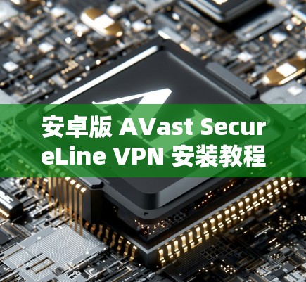 安卓版 AVast SecureLine VPN 安装教程 安卓版 AVast SecureLine VPN 安装教程