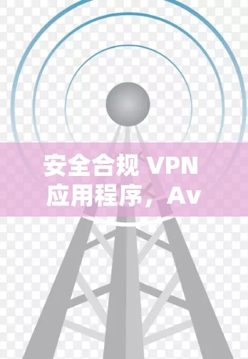 安全合规 VPN 应用程序，Avast Secure VPN客户端的全面解决方案