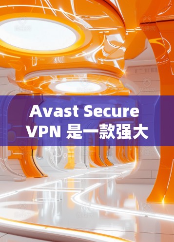 Avast Secure VPN 是一款强大的网络VPN软件，支持多种端口设置和防火墙配置。以下是使用 Avast Secure VPN 进行网络连接和配置的正确方法