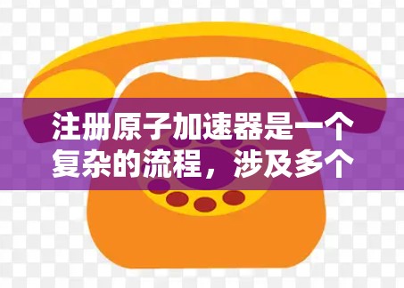 注册原子加速器是一个复杂的流程，涉及多个步骤和文件。以下是一个详细的指南，帮助您顺利进行注册