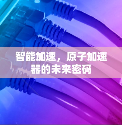 智能加速，原子加速器的未来密码