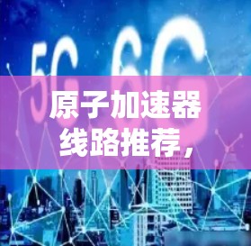 原子加速器线路推荐,高性能连接的选择指南 原子加速器线路推荐,高性能连接的选择指南