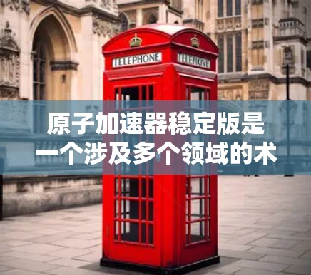 原子加速器稳定版是一个涉及多个领域的术语，具体含义可能因地区和机构而异。以下是对该术语的详细分析