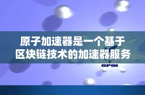 原子加速器是一个基于区块链技术的加速器服务，旨在帮助用户更高效地获取所需内容。以下是对该服务的详细介绍