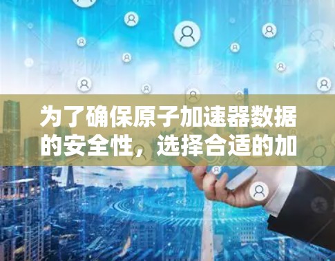 为了确保原子加速器数据的安全性，选择合适的加密方法至关重要。以下是一步步的解决方案