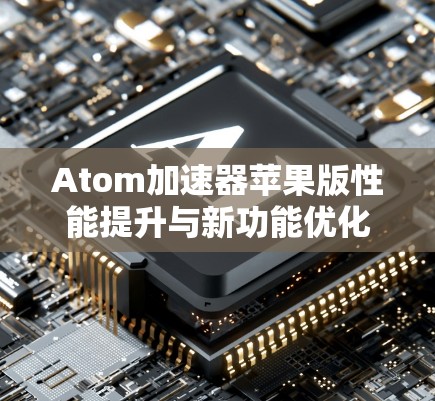 Atom加速器苹果版性能提升与新功能优化 Atom加速器苹果版性能提升与新功能优化