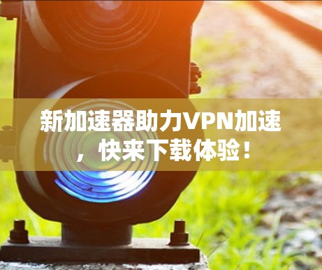 新加速器助力VPN加速，快来下载体验！