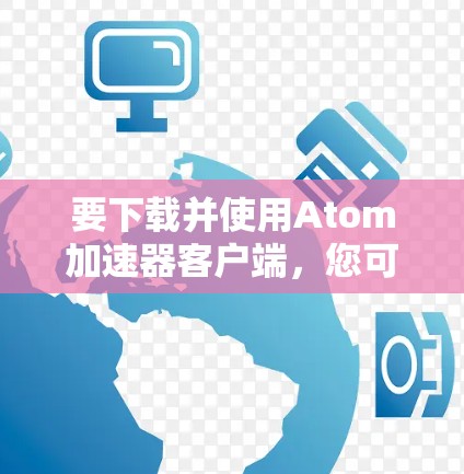 要下载并使用Atom加速器客户端,您可以按照以下步骤操作 要下载并使用Atom加速器客户端,您可以按照以下步骤操作