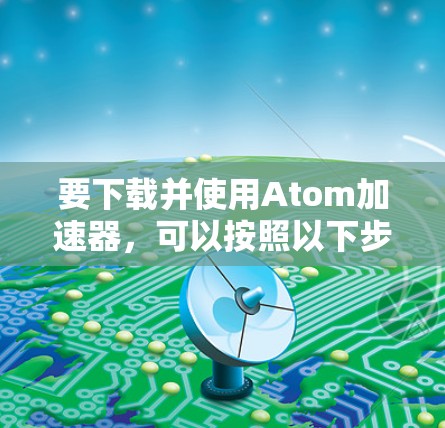 要下载并使用Atom加速器，可以按照以下步骤进行