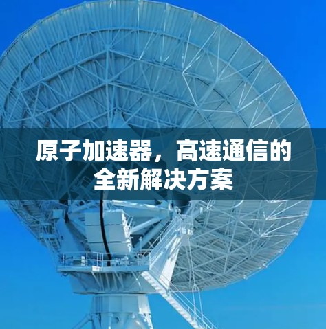 原子加速器，高速通信的全新解决方案