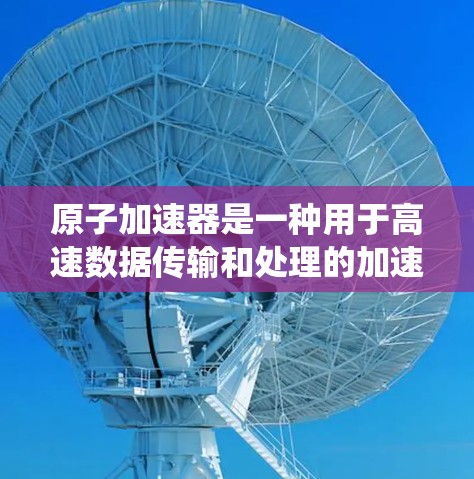 原子加速器是一种用于高速数据传输和处理的加速技术，通常用于提升数据传输速度或提高网络的处理能力。高速线路可能指的是连接多个原子加速器的网络或系统