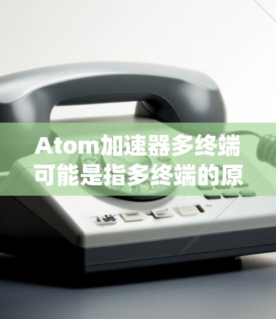 Atom加速器多终端可能是指多终端的原子加速器（Atoms Accelerators）或多终端的加速器系统。以下是一些可能的解释和信息
