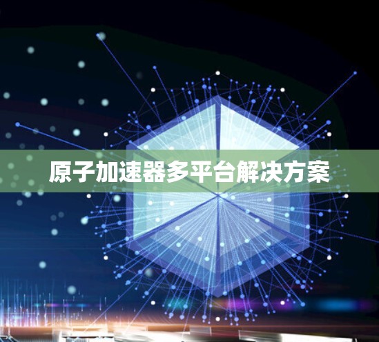 原子加速器多平台解决方案 原子加速器多平台解决方案