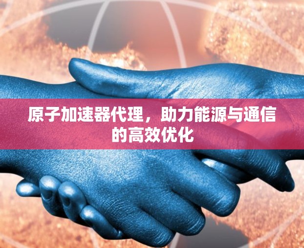 原子加速器代理,助力能源与通信的高效优化 原子加速器代理,助力能源与通信的高效优化