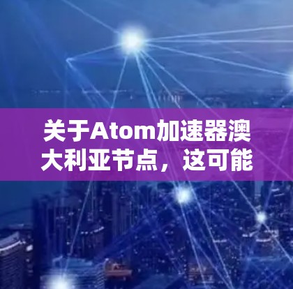 关于Atom加速器澳大利亚节点，这可能指的是澳大利亚国内或国际的一些研究机构或项目，专注于原子能和加速器技术。以下是一些可能相关的信息和资源