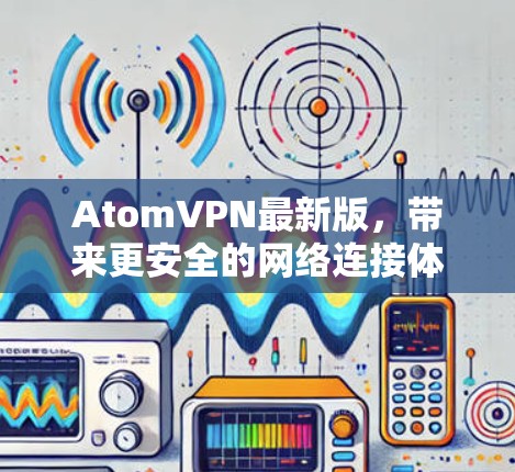 AtomVPN最新版，带来更安全的网络连接体验