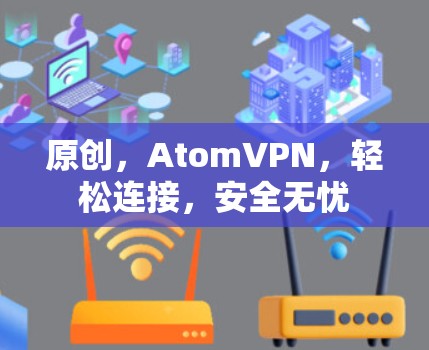 原创,AtomVPN,轻松连接,安全无忧 原创,AtomVPN,轻松连接,安全无忧