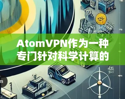 AtomVPN作为一种专门针对科学计算的加密软件，具有以下特点和特点