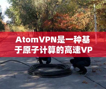 AtomVPN是一种基于原子计算的高速VPN技术,通常通过连接到特定的原子计算服务器来提供更快的流量。以下是对AtomVPN高速线路的详细分析 AtomVPN是一种基于原子计算的高速VPN技术,通常通过连接到特定的原子计算服务器来提供更快的流量。以下是对AtomVPN高速线路的详细分析