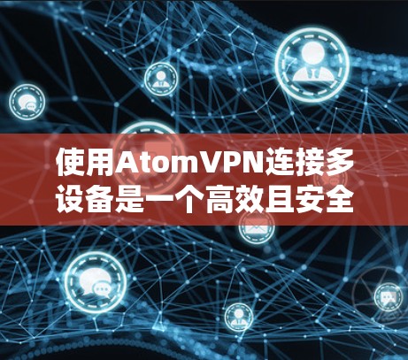 使用AtomVPN连接多设备是一个高效且安全的解决方案，以下是详细的步骤和注意事项