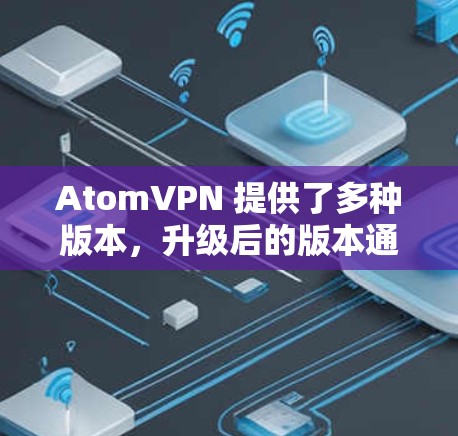AtomVPN 提供了多种版本，升级后的版本通常会引入以下改进和新功能