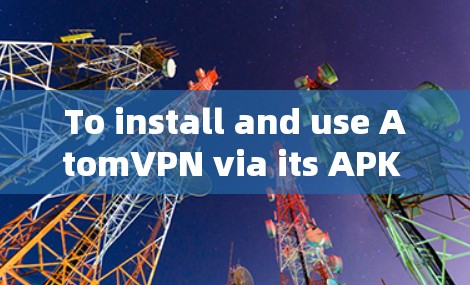 To install and use AtomVPN via its APK file,follow these steps: