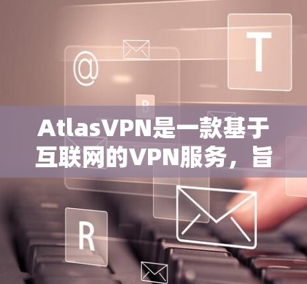 AtlasVPN是一款基于互联网的VPN服务，旨在提供安全、高效和便捷的网络连接体验。以下是关于 AtlasVPN的用户评价和相关信息，供参考