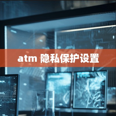 atm 隐私保护设置 atm 隐私保护设置