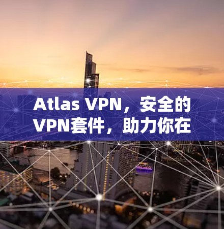 Atlas VPN，安全的VPN套件，助力你在互联网上的高效通信