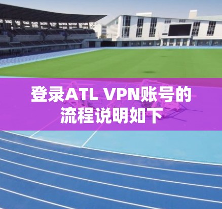 登录ATL VPN账号的流程说明如下 登录ATL VPN账号的流程说明如下