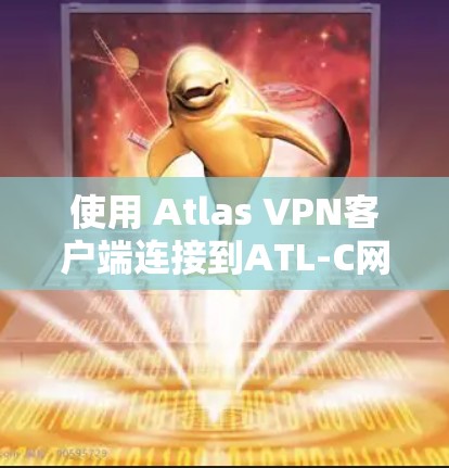 使用 Atlas VPN客户端连接到ATL-C网络的步骤如下