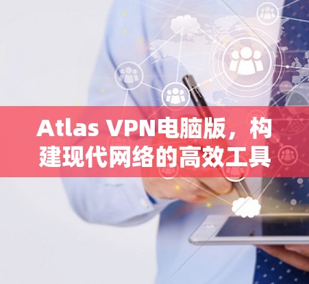 Atlas VPN电脑版,构建现代网络的高效工具 Atlas VPN电脑版,构建现代网络的高效工具