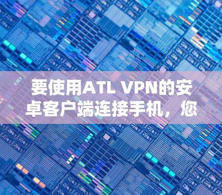 要使用ATL VPN的安卓客户端连接手机,您可以按照以下步骤操作 要使用ATL VPN的安卓客户端连接手机,您可以按照以下步骤操作