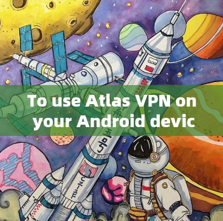 To use Atlas VPN on your Android device,follow these organized steps: To use Atlas VPN on your Android device,follow these organized steps:
