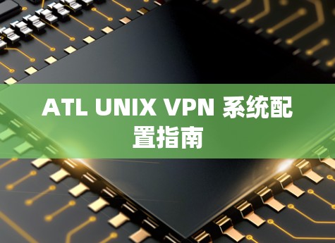 ATL UNIX VPN 系统配置指南 ATL UNIX VPN 系统配置指南