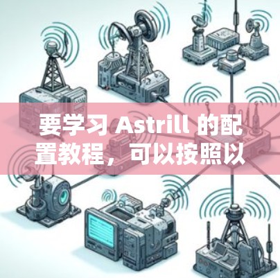 要学习 Astrill 的配置教程,可以按照以下步骤进行,结合官方文档和社区资源进行实践 要学习 Astrill 的配置教程,可以按照以下步骤进行,结合官方文档和社区资源进行实践