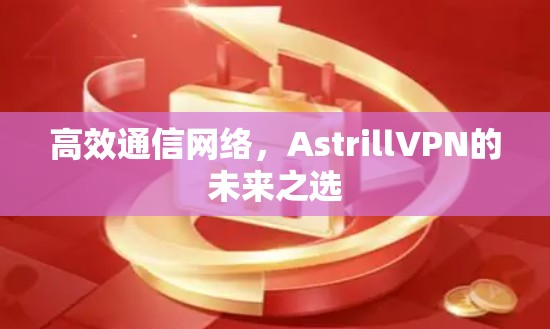 高效通信网络，<strong>AstrillVPN</strong>的未来之选