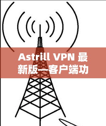 Astrill VPN 最新版—客户端功能全面,安全可靠 Astrill VPN 最新版—客户端功能全面,安全可靠