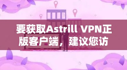 要获取Astrill VPN正版客户端,建议您访问其官方网站或相关可靠的VPN平台,如 要获取Astrill VPN正版客户端,建议您访问其官方网站或相关可靠的VPN平台,如