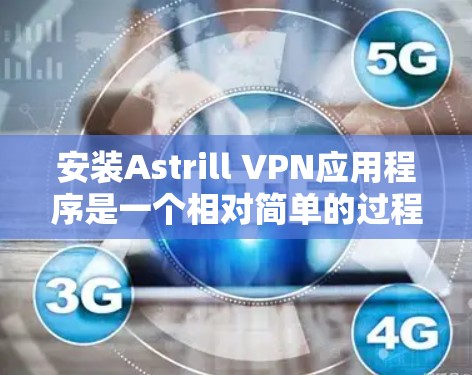安装Astrill VPN应用程序是一个相对简单的过程，但为了确保安全和正确性，建议按照以下步骤操作
